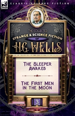 The Collected Strange & Science Fiction of H. G. Wells: Volume 3-The Sleeper Awakes & The First Men in the Moon by H.G. Wells