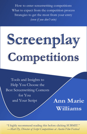 Screenplay Competitions: Tools and Insights to Help You Choose the Best Screenwriting Contests for You and Your Script by Ann Marie Williams