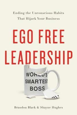 Ego Free Leadership: Ending the Unconscious Habits That Hijack Your Business by Shayne Hughes, Brandon Black
