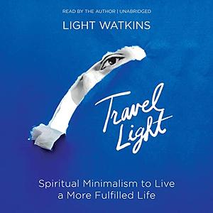 Travel Light: Spiritual Minimalism to Live a More Fulfilled Life by Light Watkins