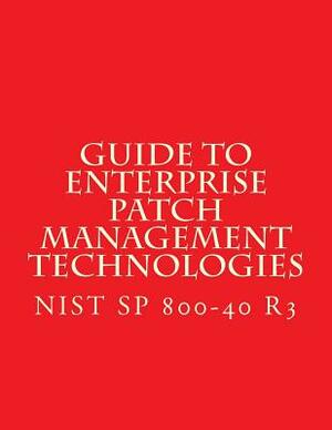 NIST SP 800-40 R3 Guide to Enterprise Patch Management Technologies: NiST SP 800-40 R3 by National Institute of Standards and Tech