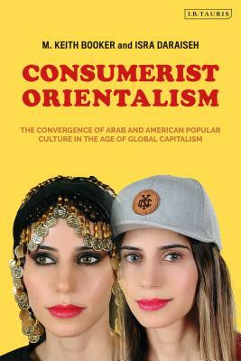 Consumerist Orientalism: The Convergence of Arab and American Popular Culture in the Age of Global Capitalism by M. Keith Booker, Isra Daraiseh