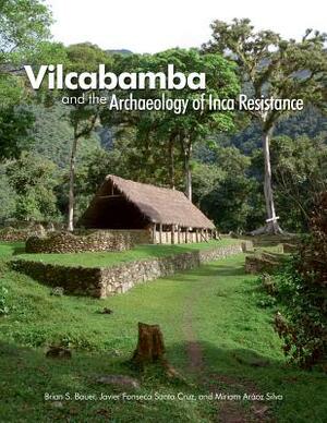 Vilcabamba and the Archaeology of Inca Resistance by Miriam Araoz Silva, Brian S. Bauer, Javier Fonseca Santa Cruz