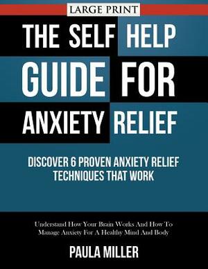 The Self Help Guide For Anxiety Relief: Discover 6 Proven Anxiety Relief Techniques That Work (LARGE PRINT): Understand How Your Brain Works And How T by Paula Miller