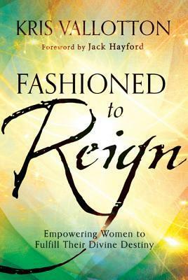 Fashioned to Reign: Empowering Women to Fulfill Their Divine Destiny by Kris Vallotton