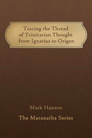 Tracing the Thread of Trinitarian Thought from Ignatius to Origen (The Maranatha Series) by Mark Hanson