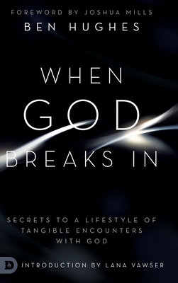 When God Breaks In: Secrets to a Lifestyle of Tangible Encounters with God by Ben Hughes