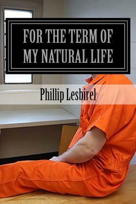 For the term of my natural life: Jailed for a crime I didn't commit by Phillip Lesbirel