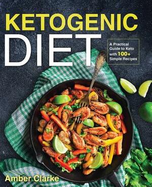 Ketogenic Diet: A Practical Guide to Keto with 100+ Simple Recipes by Amber Clarke