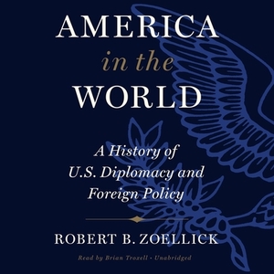 America in the World: A History of U.S. Diplomacy and Foreign Policy by Robert B. Zoellick