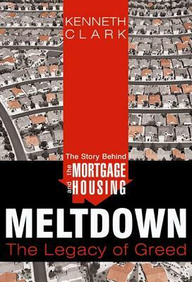 Story Behind the Mortgage and Housing Meltdown: The Legacy of Greed by Kenneth Clark