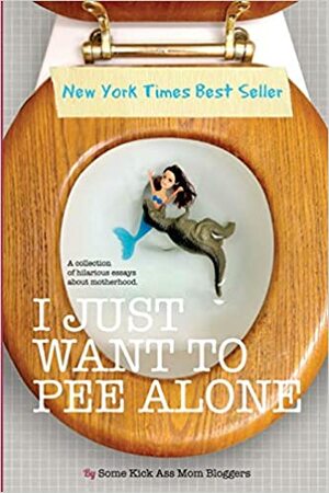 I Just Want to Pee Alone: A Collection of Humorous Essays by Kick Ass Mom Bloggers by Stacey Hatton