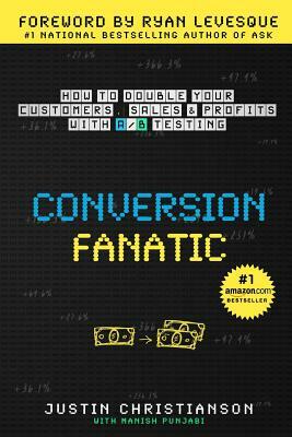 Conversion Fanatic: How To Double Your Customers, Sales and Profits With A/B Testing by Justin Christianson, Manish Punjabi