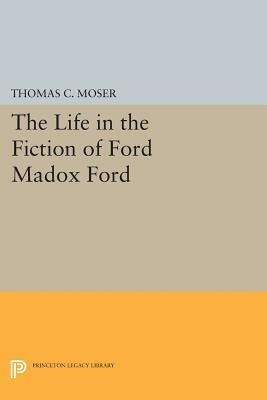 The Life in the Fiction of Ford Madox Ford by Thomas C. Moser