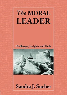 The Moral Leader: Challenges, Tools and Insights by Sandra J. Sucher