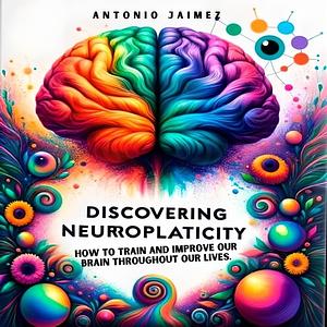 Discovering Neuroplasticity: How to train and improve our brain throughout our lives. by Antonio Jaimez