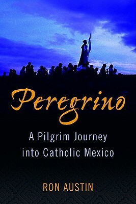 Peregrino: A Pilgrim Journey Into Catholic Mexico by Ron Austin