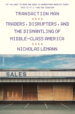 Transaction Man: Traders, Disrupters, and the Dismantling of Middle-Class America by Nicholas Lemann