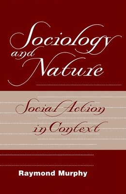 Sociology and Nature: Social Action in Context by Raymond Murphy