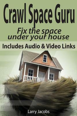 Crawl Space Guru: Fix the space under your house by Larry Jacobs