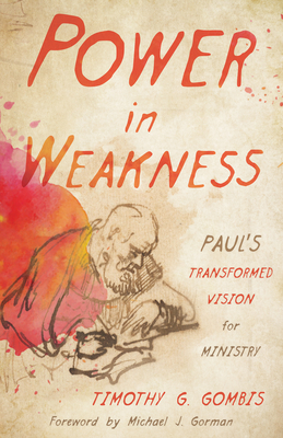 Power in Weakness: Paul's Transformed Vision for Ministry by Timothy G. Gombis