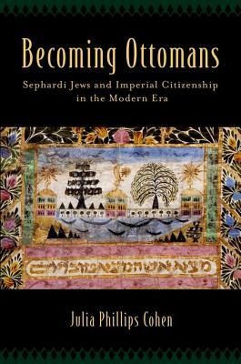 Becoming Ottomans: Sephardi Jews and Imperial Citizenship in the Modern Era by Julia Phillips Cohen