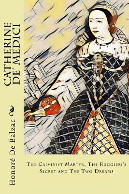 Catherine De' Medici: The Calvinist Martyr, The Ruggieri's Secret and The Two Dreams by Honoré de Balzac