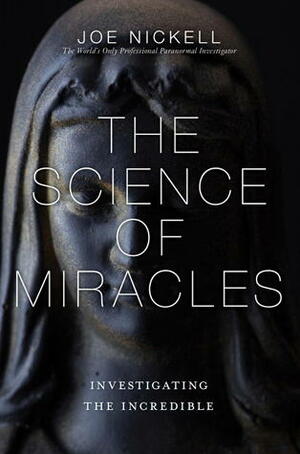 The Science of Miracles: Investigating the Incredible by Joe Nickell