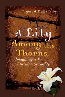 A Lily Among the Thorns: Imagining a New Christian Sexuality by Miguel A. de la Torre