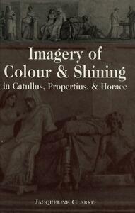 Imagery of Colour and Shining in Catullus, Propertius, and Horace by Jacqueline Clarke