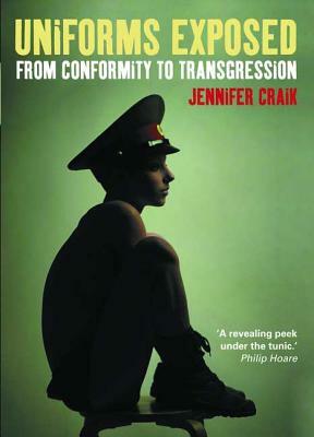 Uniforms Exposed: From Conformity to Transgression by Jennifer Craik