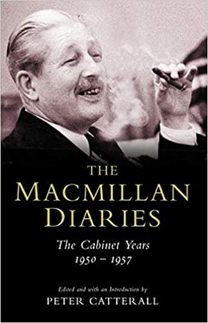 The Macmillan Diaries: The Cabinet Years 1950 - 1957 by Harold Macmillan, Peter Catterall