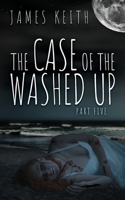 The Case of the Washed Up: Part Five by James Keith