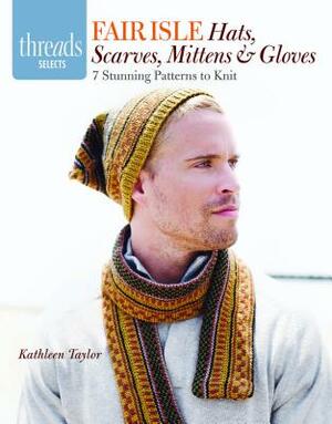 Fair Isle Hats, Scarves, Mittens & Gloves: 7 Stunning Patterns to Knit by Kathleen Taylor