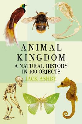 Animal Kingdom: A Natural History in 100 Objects by Jack Ashby