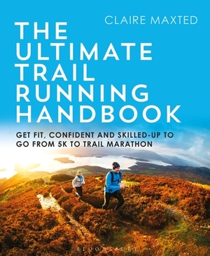The Ultimate Trail Running Handbook: Get Fit, Confident and Skilled-Up to Go from 5k to 50k by Claire Maxted