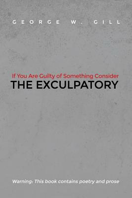 If You Are Guilty of Something Consider: The Exculpatory by George W. Gill