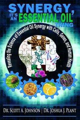 Synergy, It's an Essential Oil Thing: Revealing the Science of Essential Oil Synergy with Cells, Genes, and Human Health by Joshua J. Plant, Scott a. Johnson