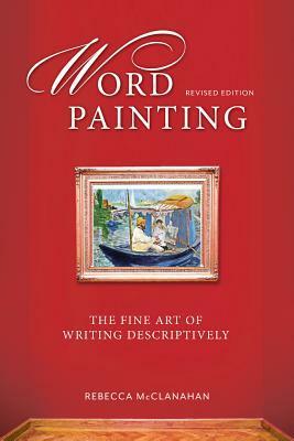 Word Painting Revised Edition: The Fine Art of Writing Descriptively by Rebecca McClanahan