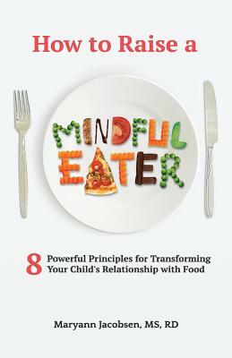 How to Raise a Mindful Eater: 8 Powerful Principles for Transforming Your Child's Relationship with Food by Maryann Jacobsen