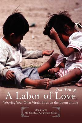 A Labor of Love: Weaving Your Own Virgin Birth on the Loom of Life by James H. Young