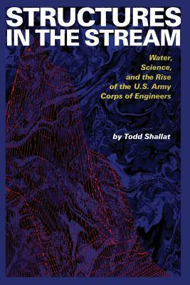 Structures in the Stream: Water, Science, and the Rise of the U.S. Army Corps of Engineers by Todd Shallat