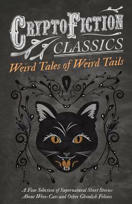 Weird Tales of Weird Tails - A Fine Selection of Supernatural Short Stories about Were-Cats and Other Ghoulish Felines by Barry Pain, Algernon Blackwood, Sax Rohmer, Hugh Clifford, Thomas Lyttelton, Ambrose Bierce, H.P. Lovecraft, Saki