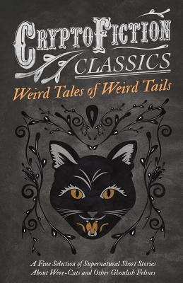 Weird Tales of Weird Tails - A Fine Selection of Supernatural Short Stories about Were-Cats and Other Ghoulish Felines by Saki (H.H. Munro), Barry Pain, Algernon Blackwood, Sax	Rohmer, Hugh Clifford, Thomas Lyttelton, Ambrose Bierce, H.P. Lovecraft