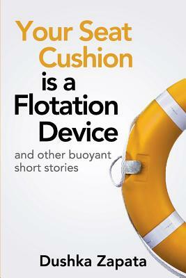 Your Seat Cushion Is A Flotation Device: and other buoyant short stories by Dushka Zapata