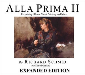 Alla Prima II Everything I Know About Painting - and more by Kathie Swatland, Richard Schmid