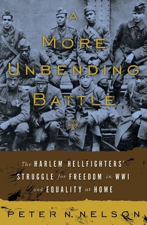 A More Unbending Battle: The Harlem Hellfighter's Struggle for Freedom in WWI and Equality at Home by Pete Nelson