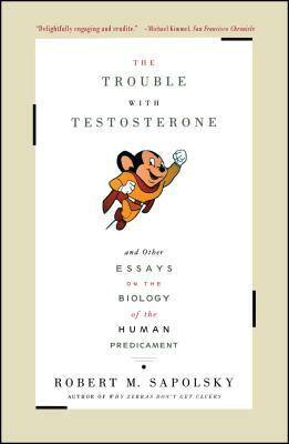 The Trouble with Testosterone: And Other Essays on the Biology of the Human Predicament by Robert M. Sapolsky