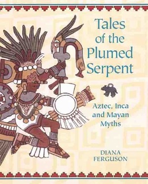 Tales of the Plumed Serpent: Aztec, Inca and Mayan Myths by Diana Ferguson, Mireille Vautier