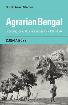 Agrarian Bengal: Economy, Social Structure and Politics, 1919-1947 by Sugata Bose